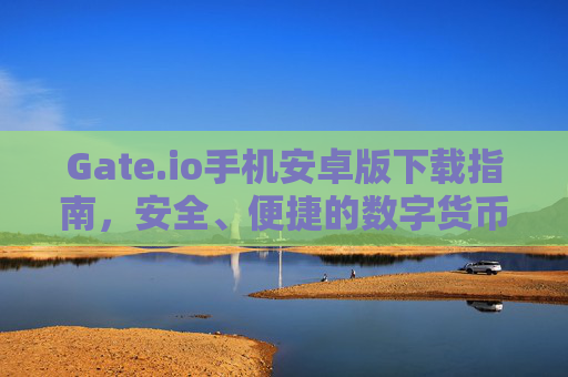 Gate.io手机安卓版下载指南，安全、便捷的数字货币交易体验
