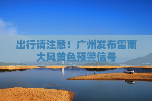 出行请注意！广州发布雷雨大风黄色预警信号