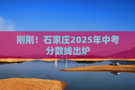 刚刚！石家庄2025年中考分数线出炉