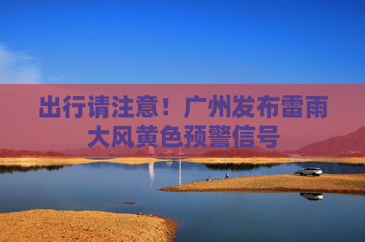 出行请注意！广州发布雷雨大风黄色预警信号