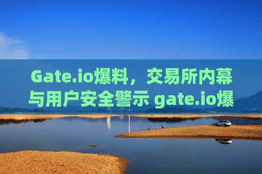 Gate.io爆料，交易所内幕与用户安全警示 gate.io爆料