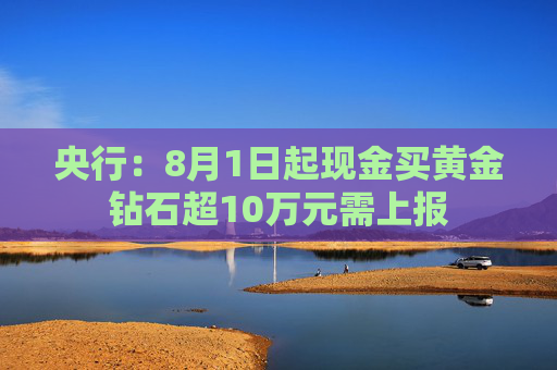 央行：8月1日起现金买黄金钻石超10万元需上报