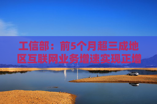 工信部：前5个月超三成地区互联网业务增速实现正增长