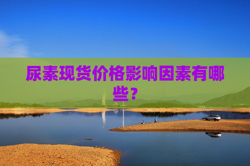 尿素现货价格影响因素有哪些？
