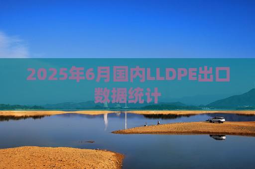 2025年6月国内LLDPE出口数据统计