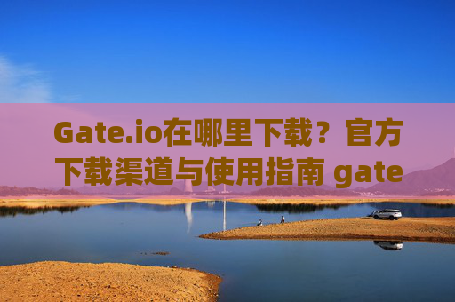 Gate.io在哪里下载？官方下载渠道与使用指南 gate.io在哪里下载