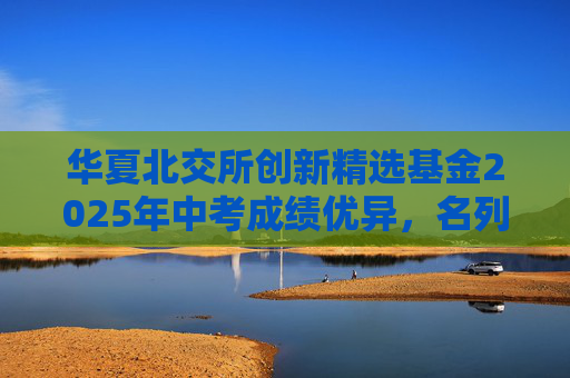 华夏北交所创新精选基金2025年中考成绩优异，名列前茅