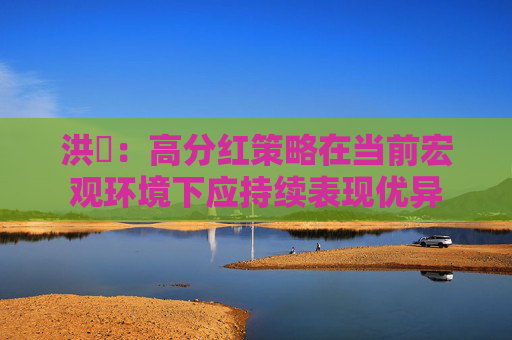 洪灝：高分红策略在当前宏观环境下应持续表现优异