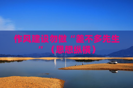 作风建设勿做“差不多先生”（思想纵横）