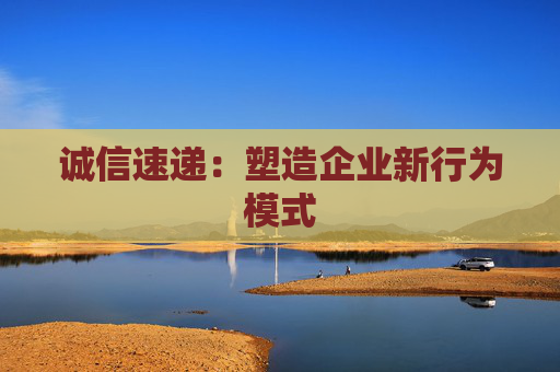 诚信速递：塑造企业新行为模式