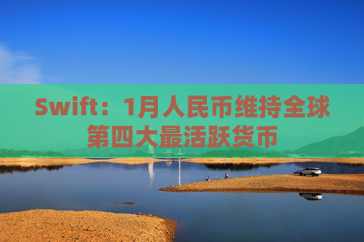 Swift：1月人民币维持全球第四大最活跃货币