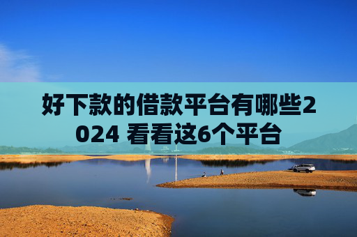 好下款的借款平台有哪些2024 看看这6个平台