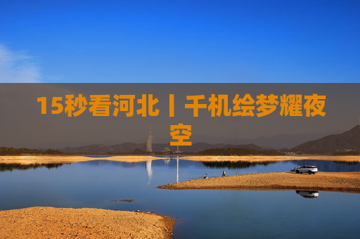 15秒看河北丨千机绘梦耀夜空