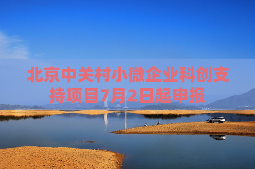北京中关村小微企业科创支持项目7月2日起申报