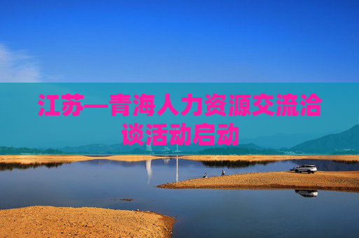 江苏—青海人力资源交流洽谈活动启动