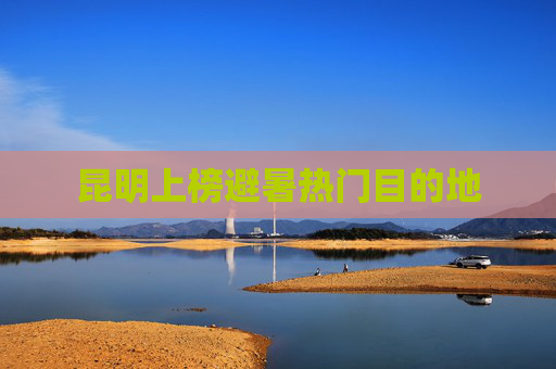昆明上榜避暑热门目的地