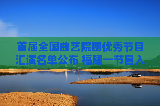 首届全国曲艺院团优秀节目汇演名单公布 福建一节目入选