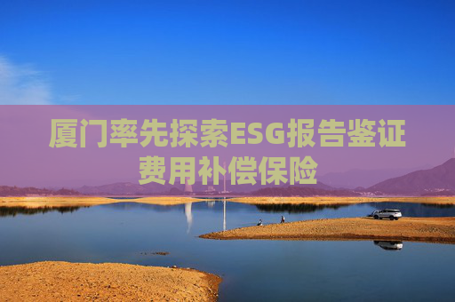 厦门率先探索ESG报告鉴证费用补偿保险