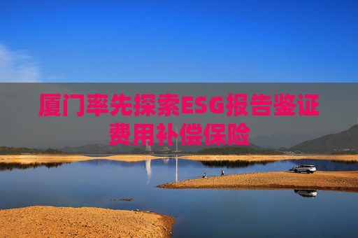 厦门率先探索ESG报告鉴证费用补偿保险