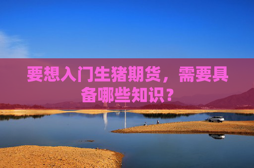 要想入门生猪期货，需要具备哪些知识？