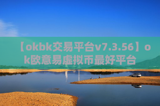 【okbk交易平台v7.3.56】ok欧意易虚拟币最好平台