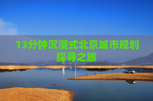13分钟沉浸式北京城市规划探寻之旅