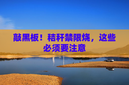 敲黑板！秸秆禁限烧，这些必须要注意
