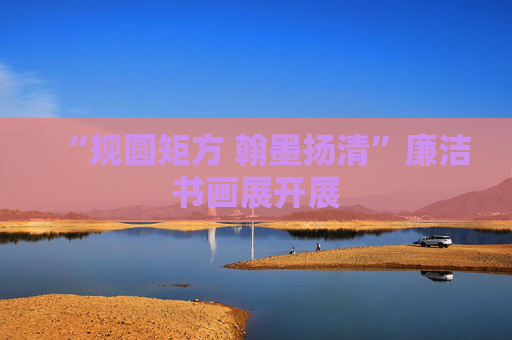 “规圆矩方 翰墨扬清”廉洁书画展开展