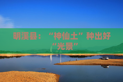 明溪县：“神仙土”种出好“光景”
