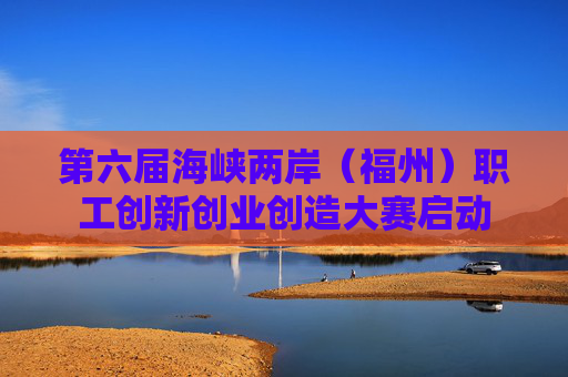 第六届海峡两岸（福州）职工创新创业创造大赛启动