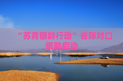“苏青银龄行动”省际对口援助启动