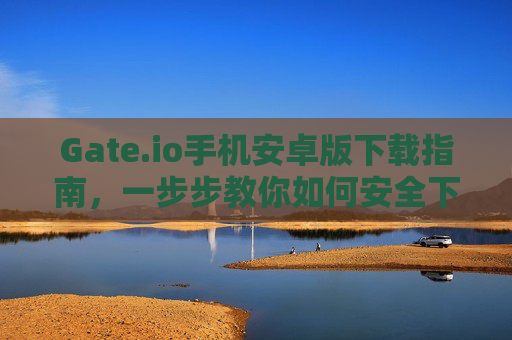 Gate.io手机安卓版下载指南，一步步教你如何安全下载与使用