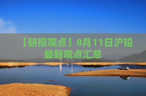 【研报观点】8月11日沪铅最新观点汇总