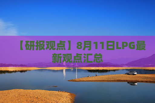 【研报观点】8月11日LPG最新观点汇总