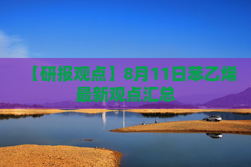 【研报观点】8月11日苯乙烯最新观点汇总