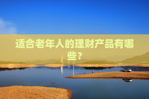 适合老年人的理财产品有哪些？