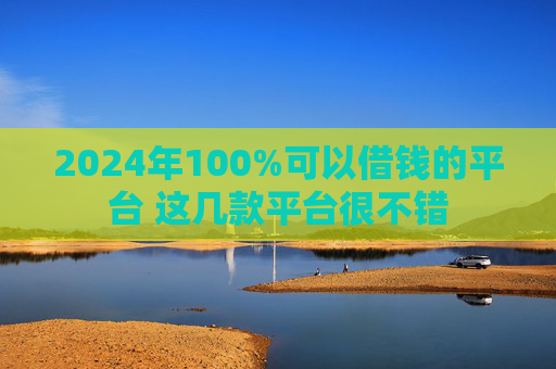 2024年100%可以借钱的平台 这几款平台很不错