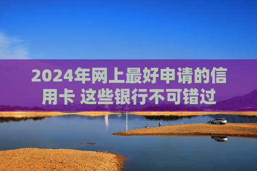 2024年网上最好申请的信用卡 这些银行不可错过