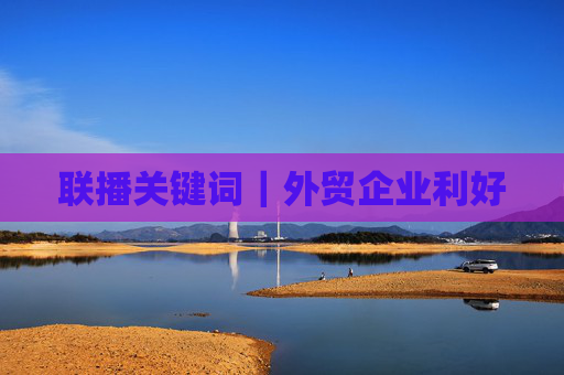 联播关键词｜外贸企业利好