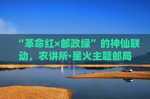 “革命红×邮政绿”的神仙联动，农讲所·星火主题邮局正式启动！