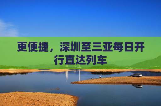 更便捷，深圳至三亚每日开行直达列车