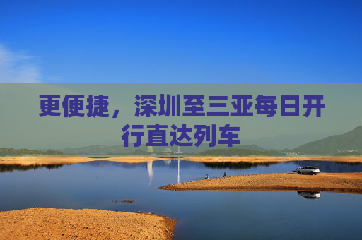更便捷，深圳至三亚每日开行直达列车