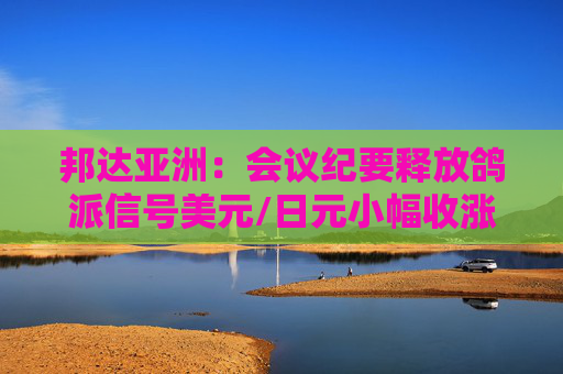 邦达亚洲：会议纪要释放鸽派信号美元/日元小幅收涨