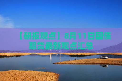 【研报观点】8月11日国债期货最新观点汇总