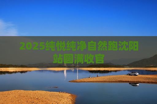 2025纯悦纯净自然跑沈阳站圆满收官