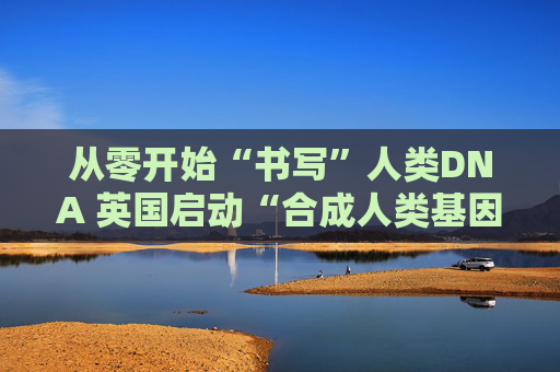 从零开始“书写”人类DNA 英国启动“合成人类基因组计划”