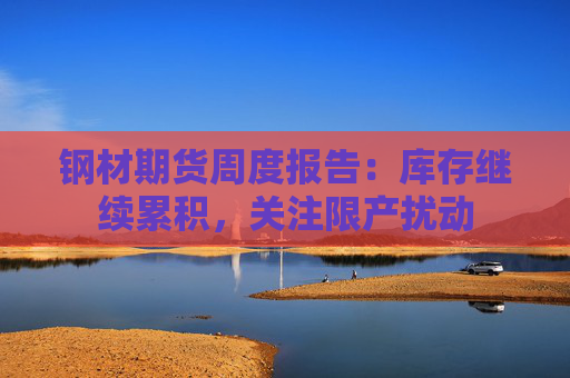 钢材期货周度报告：库存继续累积，关注限产扰动