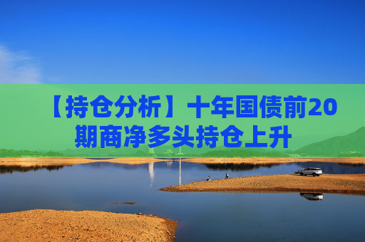 【持仓分析】十年国债前20期商净多头持仓上升