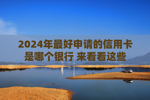 2024年最好申请的信用卡是哪个银行 来看看这些