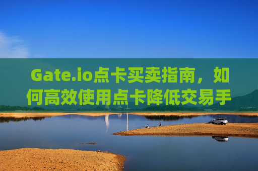 Gate.io点卡买卖指南，如何高效使用点卡降低交易手续费 gate.io的点卡卖
